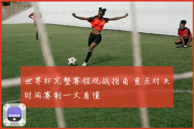 世界杯完整赛程观战指南 重点对决时间赛制一文看懂