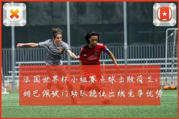 法国世界杯小组赛点球击败荷兰,姆巴佩破门助队稳住出线竞争优势