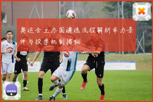 奥运会主办国遴选流程解析举办条件与投票机制揭秘