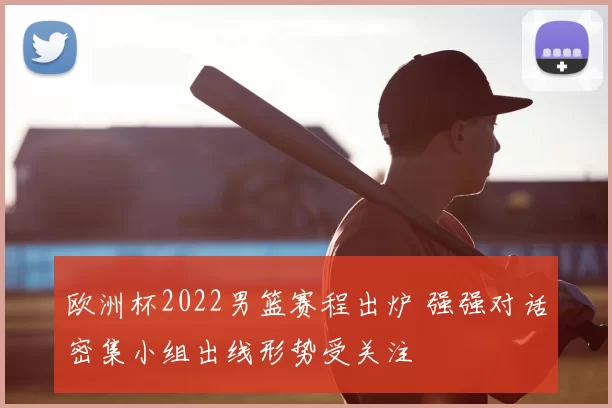 欧洲杯2022男篮赛程出炉 强强对话密集小组出线形势受关注