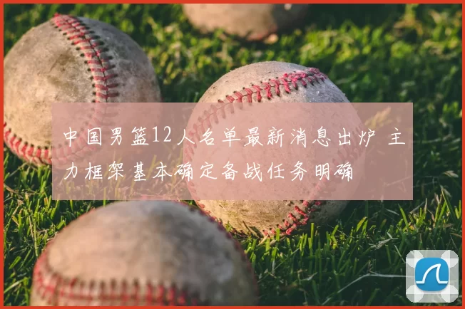 中国男篮12人名单最新消息出炉 主力框架基本确定备战任务明确