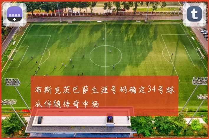 布斯克茨巴萨生涯号码确定34号球衣伴随传奇中场