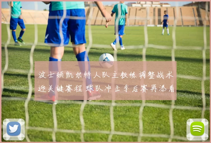 波士顿凯尔特人队主教练调整战术迎关键赛程 球队冲击季后赛再添看点