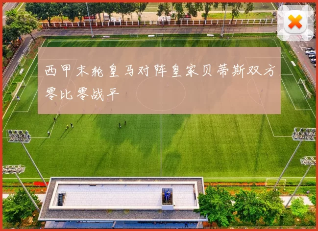 西甲末轮皇马对阵皇家贝蒂斯双方零比零战平