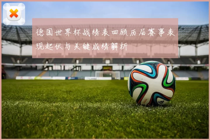 德国世界杯战绩表回顾历届赛事表现起伏与关键成绩解析