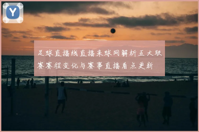 足球直播线直播来球网解析五大联赛赛程变化与赛事直播看点更新