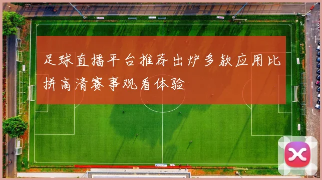 足球直播平台推荐出炉多款应用比拼高清赛事观看体验