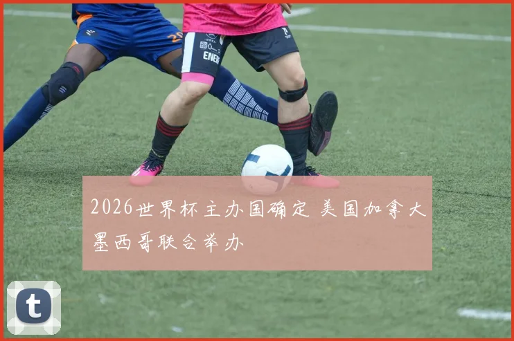 2026世界杯主办国确定 美国加拿大墨西哥联合举办