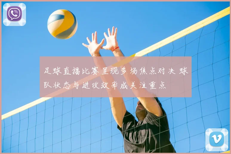 足球直播比赛呈现多场焦点对决 球队状态与进攻效率成关注重点