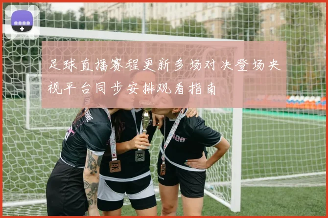 足球直播赛程更新多场对决登场央视平台同步安排观看指南