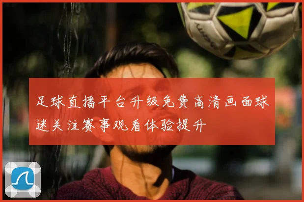 足球直播平台升级免费高清画面球迷关注赛事观看体验提升