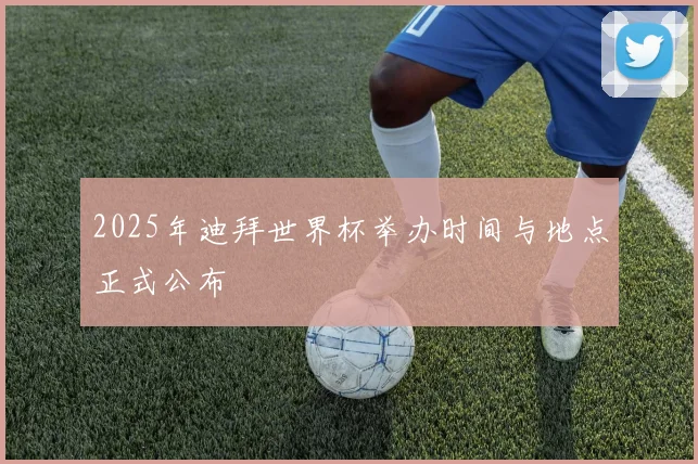 2025年迪拜世界杯举办时间与地点正式公布