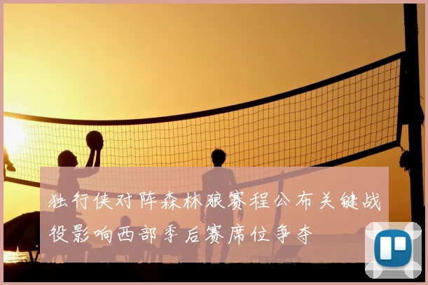 独行侠对阵森林狼赛程公布关键战役影响西部季后赛席位争夺