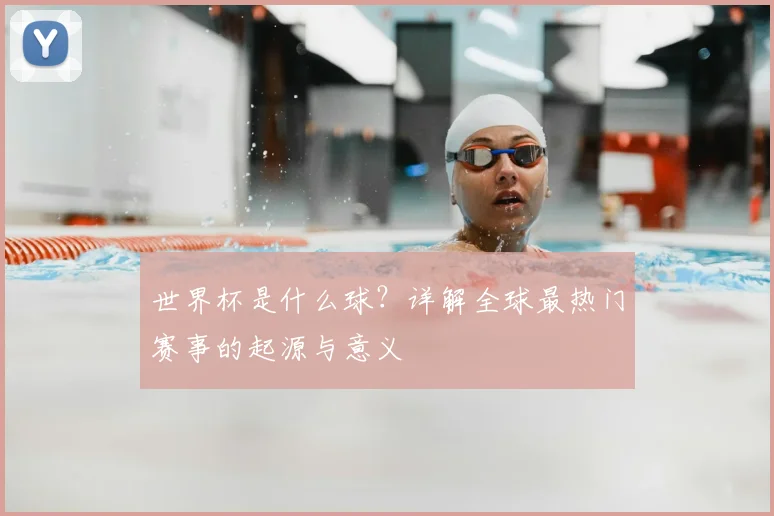 世界杯是什么球？详解全球最热门赛事的起源与意义