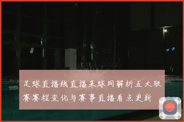 足球直播线直播来球网解析五大联赛赛程变化与赛事直播看点更新
