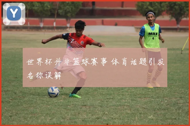 世界杯并非篮球赛事 体育话题引发名称误解