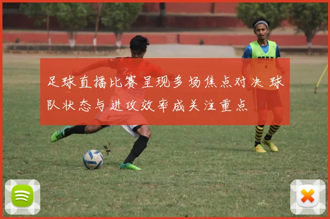 足球直播比赛呈现多场焦点对决 球队状态与进攻效率成关注重点