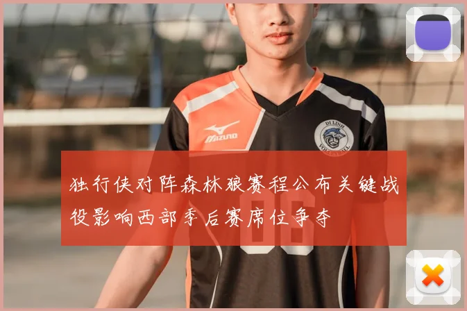 独行侠对阵森林狼赛程公布关键战役影响西部季后赛席位争夺