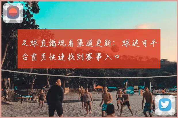 足球直播观看渠道更新：球迷可平台首页快速找到赛事入口